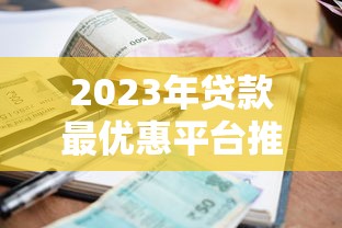 2023年贷款最优惠平台推荐：低利率、高额度、快速放款