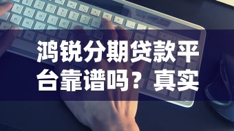 鸿锐分期贷款平台靠谱吗？真实评测+避坑指南