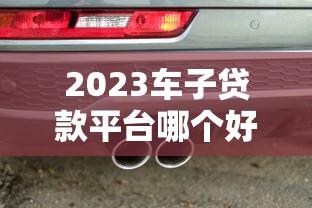 2023车子贷款平台哪个好？十大靠谱平台排行榜推荐