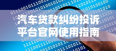 汽车贷款纠纷投诉平台官网使用指南及解决技巧