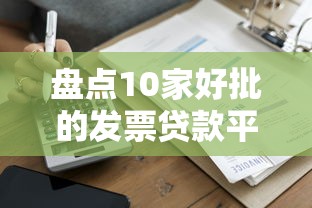 盘点10家好批的发票贷款平台，快速融资必看攻略！
