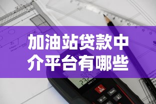 加油站贷款中介平台有哪些？十大靠谱机构推荐及避坑指南
