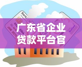 广东省企业贷款平台官网精选：企业贷款指南与平台推荐