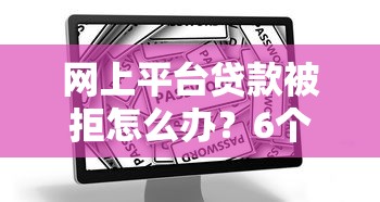 网上平台贷款被拒怎么办？6个补救方法助你快速解决难题