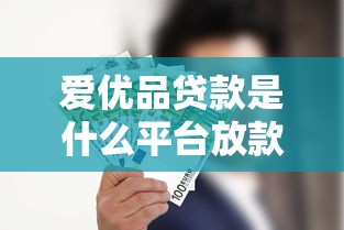 爱优品贷款是什么平台放款？全面解析平台背景、申请流程及注意事项