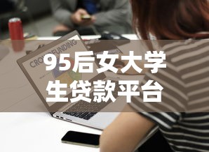 95后女大学生贷款平台选择指南：正规低息方案推荐
