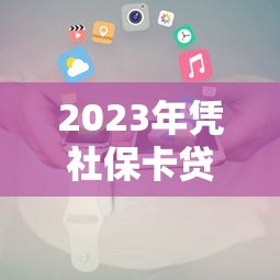2023年凭社保卡贷款的正规平台推荐及申请攻略