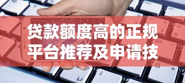 贷款额度高的正规平台推荐及申请技巧