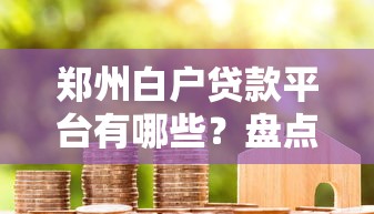郑州白户贷款平台有哪些？盘点5类靠谱正规渠道