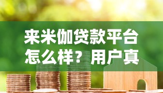 来米伽贷款平台怎么样？用户真实评价与贷款攻略解析