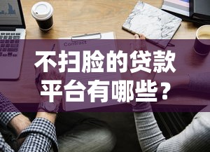 不扫脸的贷款平台有哪些？这些平台无需人脸识别也能申请