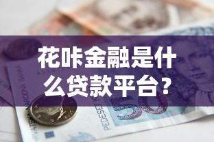 花咔金融是什么贷款平台？正规靠谱的借款渠道深度解析