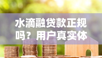水滴融贷款正规吗？用户真实体验与资质全解析