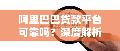 阿里巴巴贷款平台可靠吗?深度解析其优势与注意事项 阿里巴巴贷款平台可靠吗?深度解析其优势与注意事项