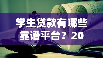 学生贷款有哪些靠谱平台？2023年最新推荐及申请攻略
