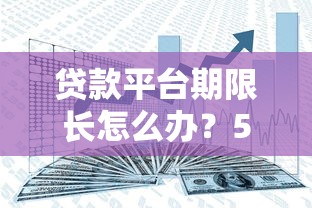 贷款平台期限长怎么办？5大实用解决方案分享