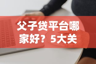 父子贷平台哪家好？5大关键点教你选对贷款渠道