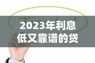 2023年利息低又靠谱的贷款平台推荐：这10家值得优先考虑