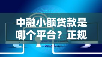 中融小额贷款是哪个平台？正规性、产品及用户评价全解析