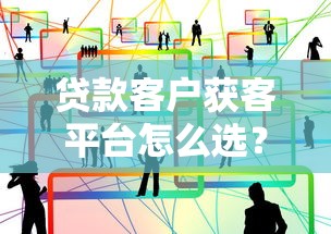 贷款客户获客平台怎么选?10个实战经验帮你避坑 贷款客户获客平台怎么选?10个实战经验帮你避坑