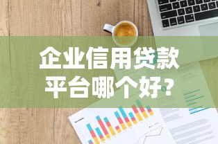 企业信用贷款平台哪个好？这5个靠谱平台一定要看