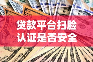 贷款平台扫脸认证是否安全？三大风险与防范技巧解析