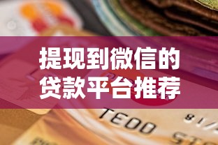 提现到微信的贷款平台推荐:快速到账、低息安全的选择 提现到微信的贷款平台推荐:快速到账、低息安全的选择