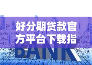 好分期贷款官方平台下载指南：安全申请流程与使用技巧