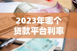 2023年哪个贷款平台利率最低好申请?这10个正规渠道别错过! 2023年哪个贷款平台利率最低好申请?这10个正规渠道别错过!