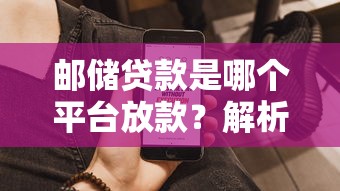 邮储贷款是哪个平台放款?解析申请流程、产品类型及常见问题 邮储贷款是哪个平台放款?解析申请流程、产品类型及常见问题