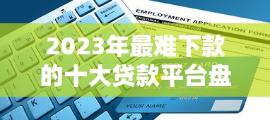 2023年最难下款的十大贷款平台盘点及避坑指南