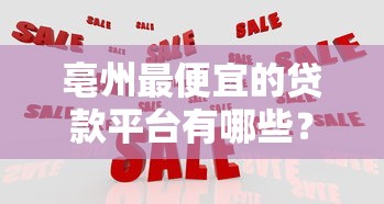 亳州最便宜的贷款平台有哪些？这5家低息正规贷款机构别错过！
