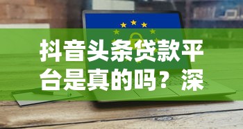 抖音头条贷款平台是真的吗？深度解析贷款平台的安全与风险