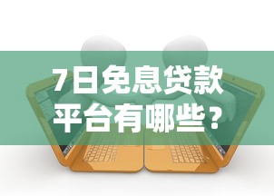 7日免息贷款平台有哪些？最新免息借款渠道盘点