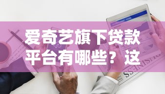 爱奇艺旗下贷款平台有哪些？这3个渠道助你快速解决资金需求