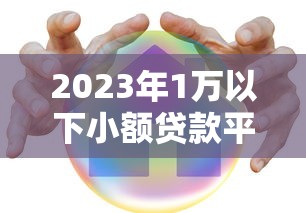 2023年1万以下小额贷款平台推荐：低息安全快速到账攻略