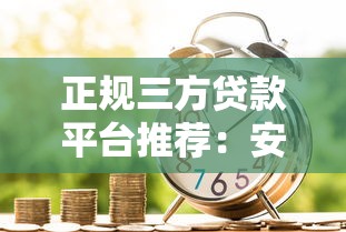 正规三方贷款平台推荐：安全靠谱的借款渠道盘点