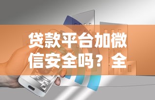 贷款平台加微信安全吗？全面解析利弊与注意事项