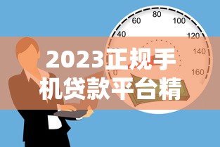 2023正规手机贷款平台精选：安全靠谱的借款渠道推荐