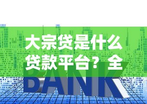 大宗贷是什么贷款平台？全面解析额度利率与申请条件