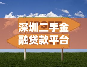 深圳二手金融贷款平台选择指南：哪家靠谱？如何避坑？