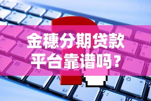 金穗分期贷款平台靠谱吗？真实评测+申请攻略一网打尽