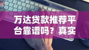 万达贷款推荐平台靠谱吗?真实评测+避坑指南 万达贷款推荐平台靠谱吗?真实评测+避坑指南