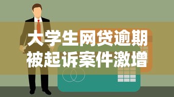 大学生网贷逾期被起诉案件激增：原因与应对指南