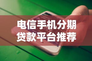 电信手机分期贷款平台推荐及申请攻略解析 电信手机分期贷款平台推荐及申请攻略解析