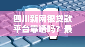 四川新网银贷款平台靠谱吗？最新申请攻略解析