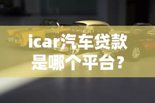 icar汽车贷款是哪个平台？XX金融产品解析及申请攻略