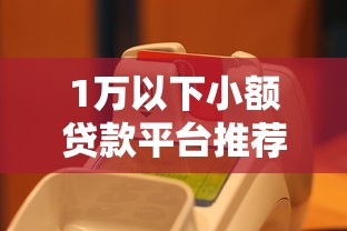 1万以下小额贷款平台推荐：快速到账，低门槛轻松借