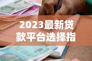 2023最新贷款平台选择指南：快速借款与低息攻略