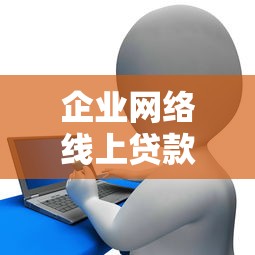 企业网络线上贷款平台：申请条件、流程及常见问题全解析
